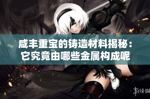 咸豐重寶的鑄造材料揭秘：它究竟由哪些金屬構(gòu)成呢