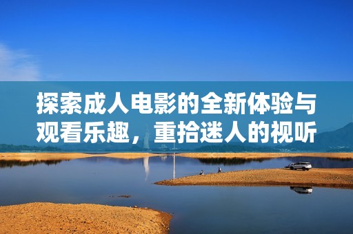 探索成人電影的全新體驗與觀看樂趣，重拾迷人的視聽享受