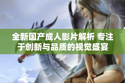 全新國產(chǎn)成人影片解析 專注于創(chuàng)新與品質(zhì)的視覺盛宴