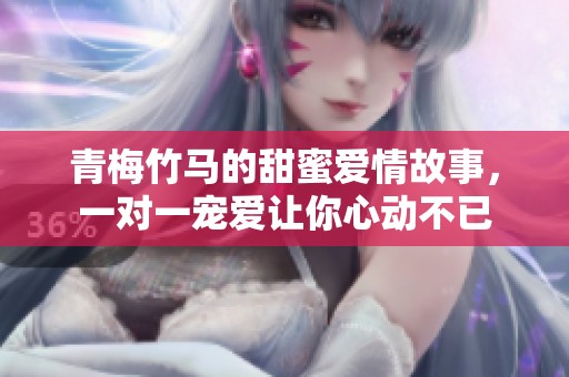 青梅竹馬的甜蜜愛情故事，一對一寵愛讓你心動(dòng)不已