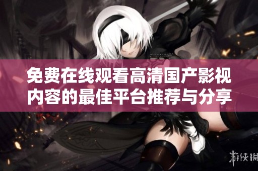 免費在線觀看高清國產影視內容的最佳平臺推薦與分享