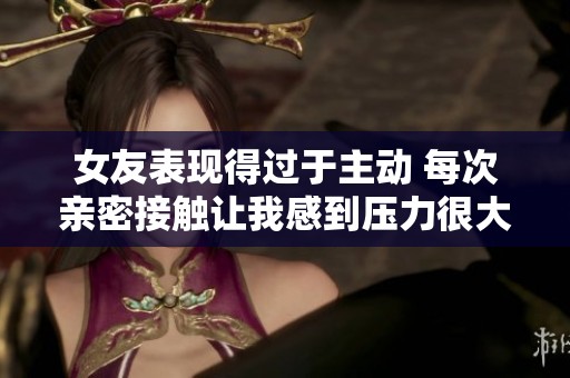 女友表現得過于主動 每次親密接觸讓我感到壓力很大
