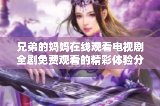 兄弟的媽媽在線觀看電視劇全劇免費觀看的精彩體驗分享