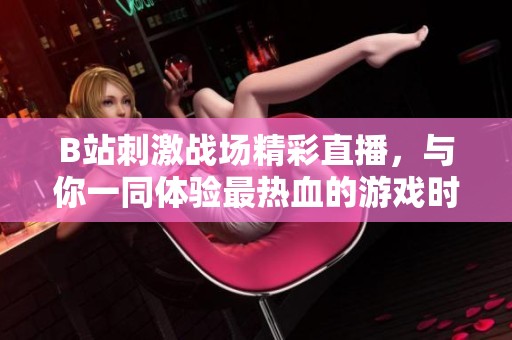 B站刺激戰(zhàn)場精彩直播，與你一同體驗最熱血的游戲時刻！