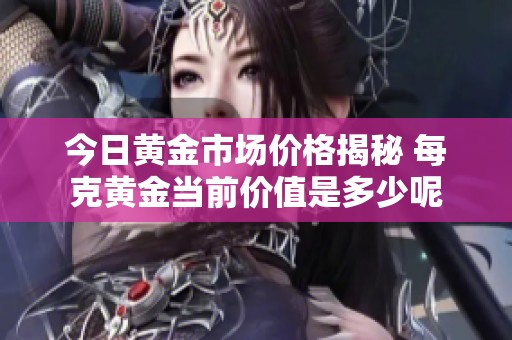 今日黃金市場價格揭秘 每克黃金當前價值是多少呢