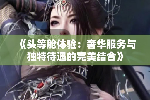 《頭等艙體驗(yàn)：奢華服務(wù)與獨(dú)特待遇的完美結(jié)合》