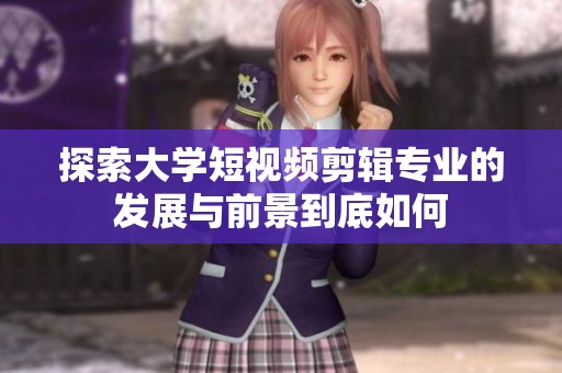 探索大學短視頻剪輯專業的發展與前景到底如何