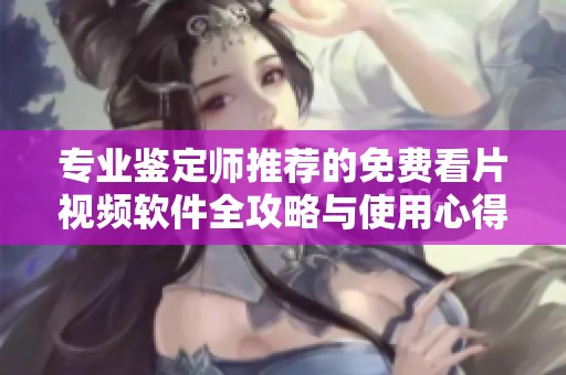 專業鑒定師推薦的免費看片視頻軟件全攻略與使用心得分享
