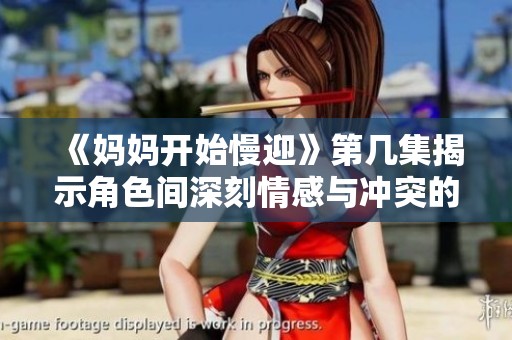 《媽媽開始慢迎》第幾集揭示角色間深刻情感與沖突的精彩時刻