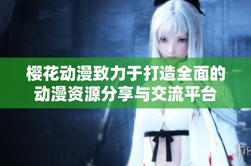 櫻花動漫致力于打造全面的動漫資源分享與交流平臺