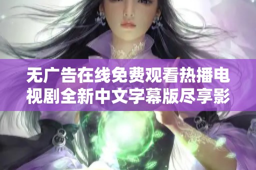 無廣告在線免費觀看熱播電視劇全新中文字幕版盡享影視盛宴