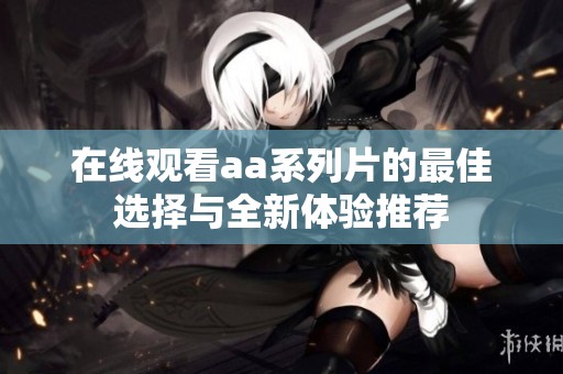 在線觀看aa系列片的最佳選擇與全新體驗推薦