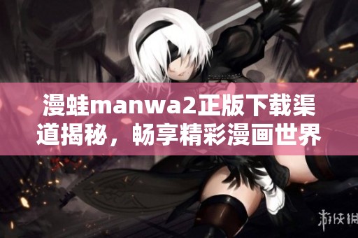 漫蛙manwa2正版下載渠道揭秘，暢享精彩漫畫世界的全新體驗