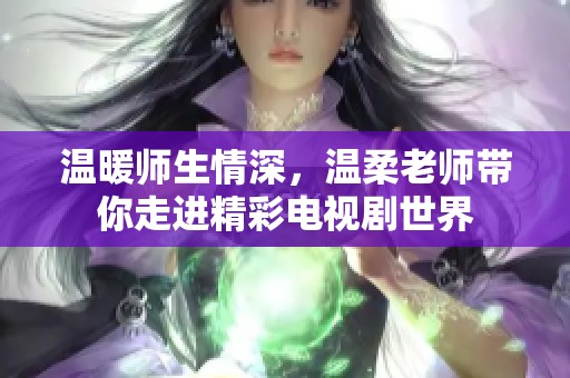 溫暖師生情深，溫柔老師帶你走進精彩電視劇世界