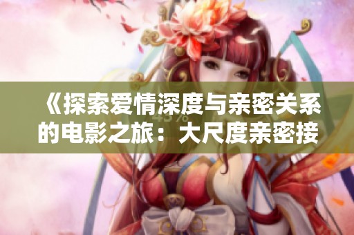 《探索愛情深度與親密關系的電影之旅：大尺度親密接觸解析》