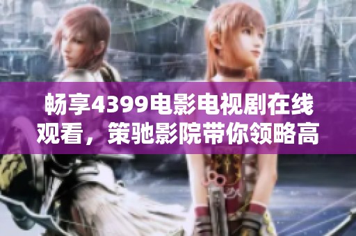暢享4399電影電視劇在線觀看，策馳影院帶你領略高清視聽盛宴
