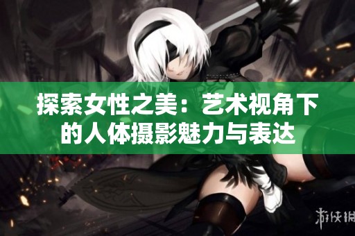 探索女性之美：藝術(shù)視角下的人體攝影魅力與表達(dá)