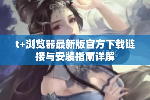t+瀏覽器最新版官方下載鏈接與安裝指南詳解