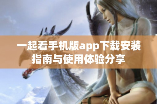 一起看手機版app下載安裝指南與使用體驗分享