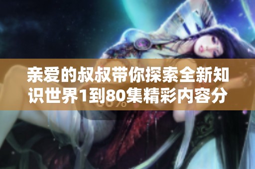 親愛的叔叔帶你探索全新知識(shí)世界1到80集精彩內(nèi)容分享