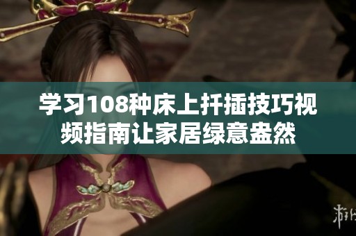 學習108種床上扦插技巧視頻指南讓家居綠意盎然