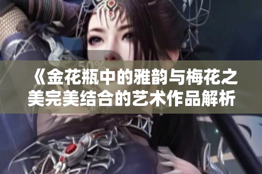 《金花瓶中的雅韻與梅花之美完美結(jié)合的藝術作品解析》