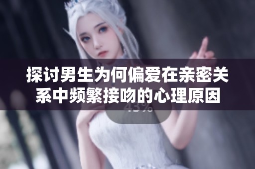 探討男生為何偏愛在親密關系中頻繁接吻的心理原因