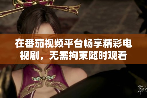 在番茄視頻平臺(tái)暢享精彩電視劇，無(wú)需拘束隨時(shí)觀看