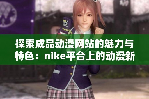 探索成品動漫網站的魅力與特色：nike平臺上的動漫新體驗