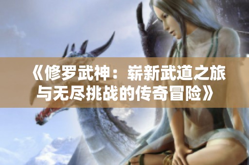 《修羅武神：嶄新武道之旅與無(wú)盡挑戰(zhàn)的傳奇冒險(xiǎn)》