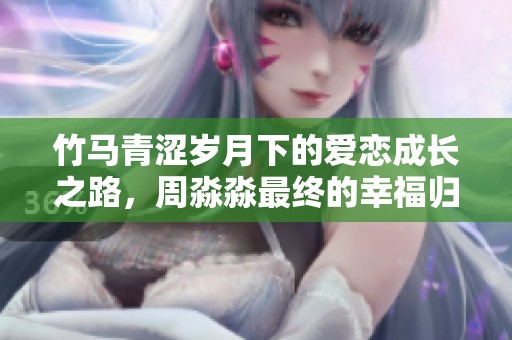 竹馬青澀歲月下的愛戀成長之路，周淼淼最終的幸福歸宿