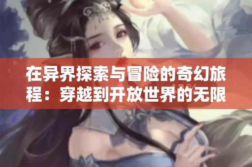 在異界探索與冒險的奇幻旅程：穿越到開放世界的無限可能