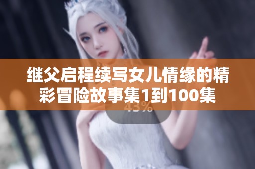 繼父啟程續寫女兒情緣的精彩冒險故事集1到100集