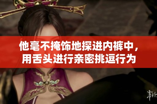 他毫不掩飾地探進內褲中，用舌頭進行親密挑逗行為