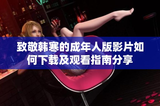 致敬韓寒的成年人版影片如何下載及觀看指南分享