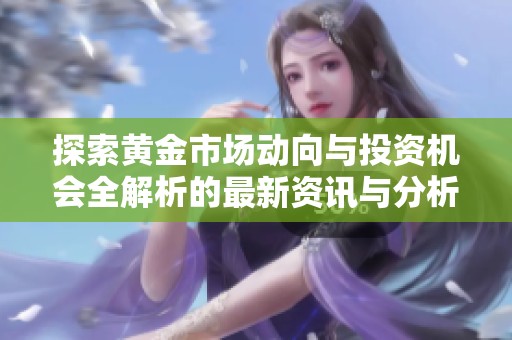 探索黃金市場(chǎng)動(dòng)向與投資機(jī)會(huì)全解析的最新資訊與分析