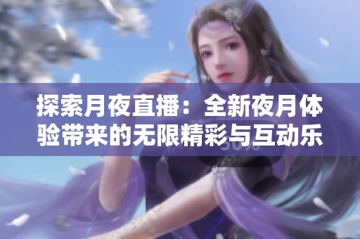 探索月夜直播：全新夜月體驗帶來的無限精彩與互動樂趣