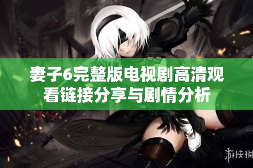 妻子6完整版電視劇高清觀看鏈接分享與劇情分析