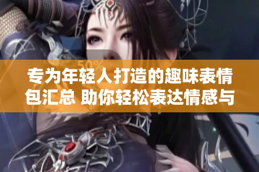 專為年輕人打造的趣味表情包匯總 助你輕松表達情感與心情