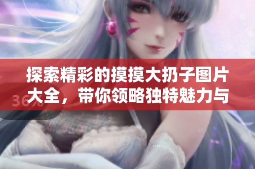 探索精彩的摸摸大扔子圖片大全，帶你領略獨特魅力與樂趣