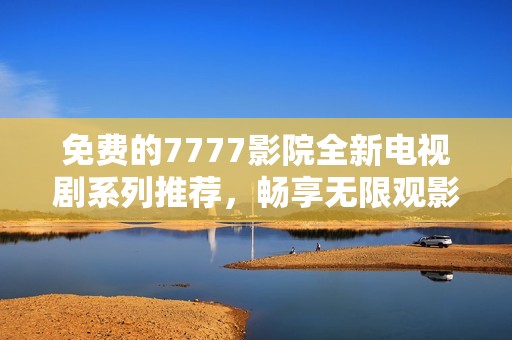 免費(fèi)的7777影院全新電視劇系列推薦，暢享無(wú)限觀影樂(lè)趣