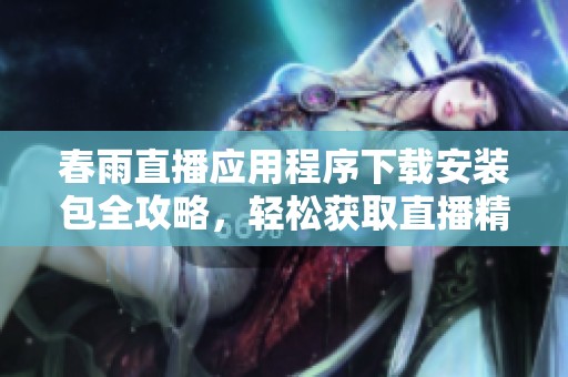 春雨直播應(yīng)用程序下載安裝包全攻略，輕松獲取直播精彩內(nèi)容