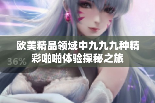 歐美精品領域中九九九種精彩啪啪體驗探秘之旅