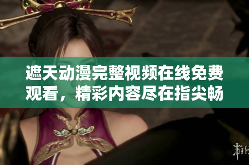 遮天動漫完整視頻在線免費觀看，精彩內容盡在指尖暢享