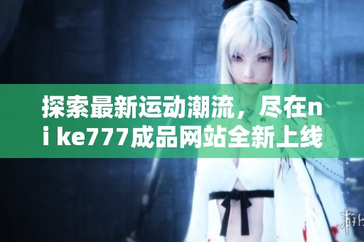 探索最新運(yùn)動(dòng)潮流，盡在ni ke777成品網(wǎng)站全新上線體驗(yàn)