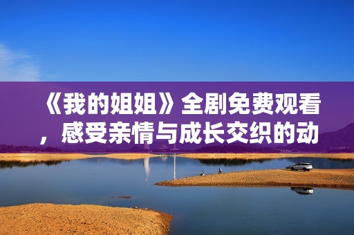 《我的姐姐》全劇免費觀看，感受親情與成長交織的動人故事