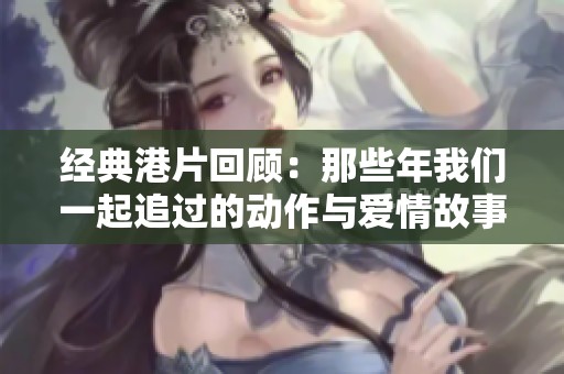 經典港片回顧：那些年我們一起追過的動作與愛情故事