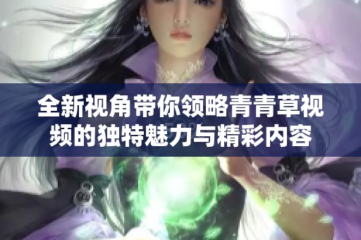 全新視角帶你領略青青草視頻的獨特魅力與精彩內容