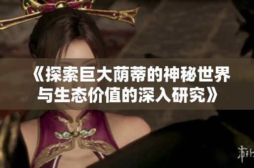 《探索巨大蔭蒂的神秘世界與生態(tài)價(jià)值的深入研究》