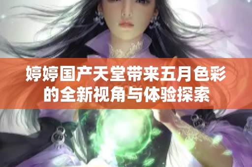 婷婷國產天堂帶來五月色彩的全新視角與體驗探索